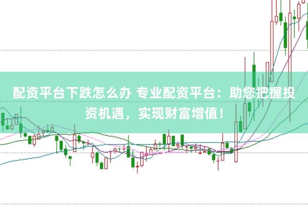 配资平台下跌怎么办 专业配资平台:助您把握投资机遇,实现财富增值!