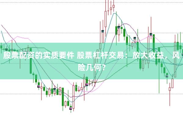 股票配资的实质要件 股票杠杆交易：放大收益，风险几何？