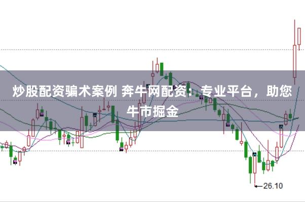 炒股配资骗术案例 奔牛网配资：专业平台，助您牛市掘金