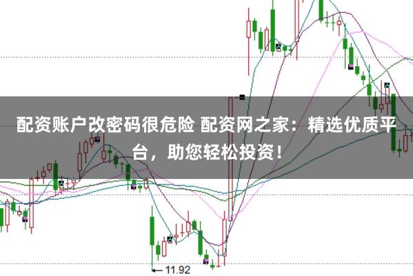 配资账户改密码很危险 配资网之家：精选优质平台，助您轻松投资！