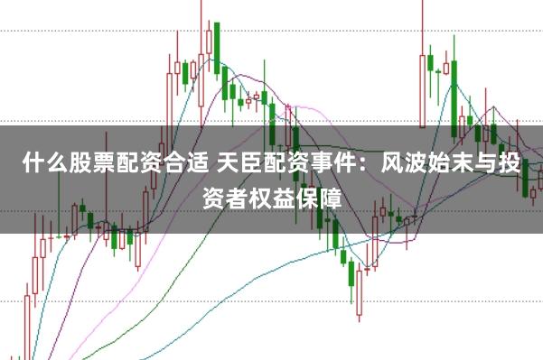 什么股票配资合适 天臣配资事件：风波始末与投资者权益保障
