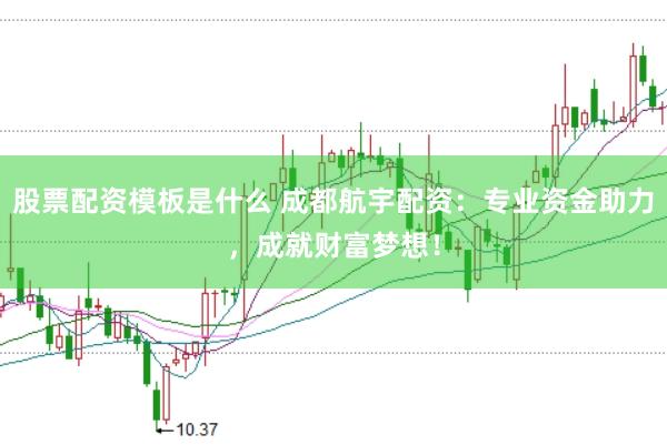 股票配资模板是什么 成都航宇配资：专业资金助力，成就财富梦想！