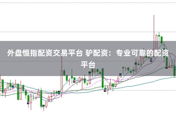 外盘恒指配资交易平台 驴配资：专业可靠的配资平台