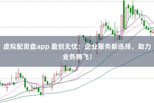 虚拟配资盘app 盈创无忧：企业服务新选择，助力业务腾飞！