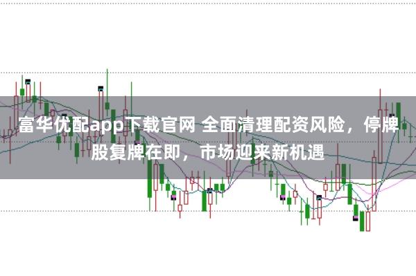 富华优配app下载官网 全面清理配资风险，停牌股复牌在即，市场迎来新机遇