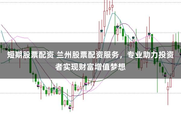短期股票配资 兰州股票配资服务，专业助力投资者实现财富增值梦想