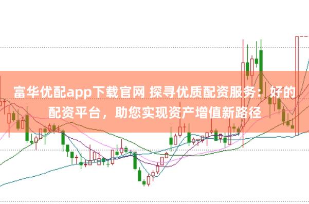 富华优配app下载官网 探寻优质配资服务：好的配资平台，助您实现资产增值新路径