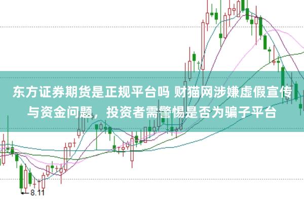 东方证券期货是正规平台吗 财猫网涉嫌虚假宣传与资金问题，投资者需警惕是否为骗子平台