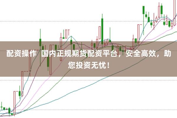 配资操作  国内正规期货配资平台，安全高效，助您投资无忧！
