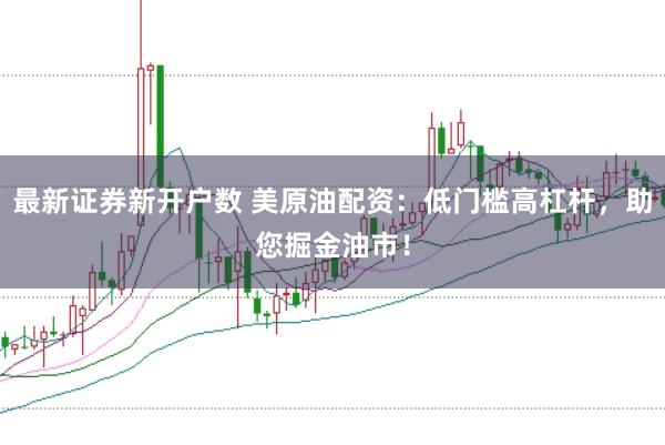 最新证券新开户数 美原油配资:低门槛高杠杆,助您掘金油市!