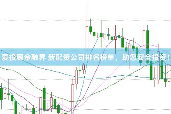 爱投顾金融界 新配资公司排名榜单，助您安全投资！