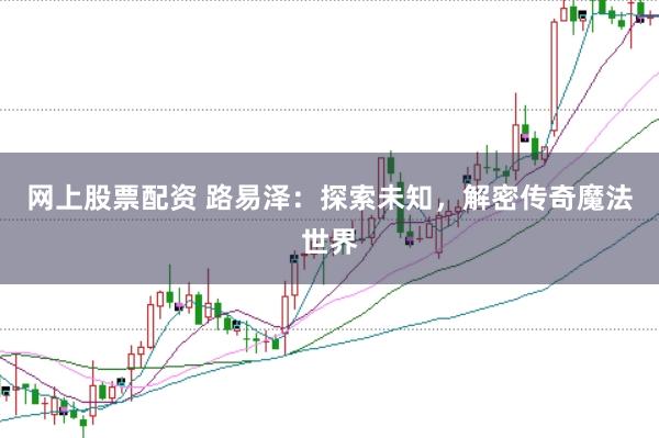 网上股票配资 路易泽：探索未知，解密传奇魔法世界