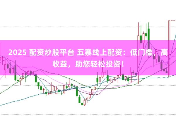 2025 配资炒股平台 五寨线上配资：低门槛，高收益，助您轻松投资！