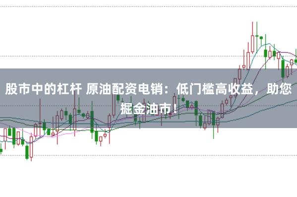 股市中的杠杆 原油配资电销:低门槛高收益,助您掘金油市!