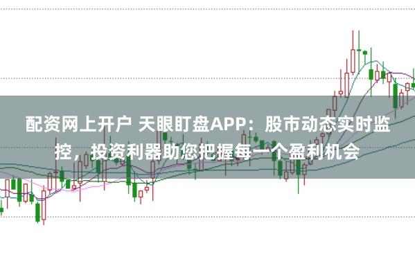 配资网上开户 天眼盯盘APP：股市动态实时监控，投资利器助您把握每一个盈利机会
