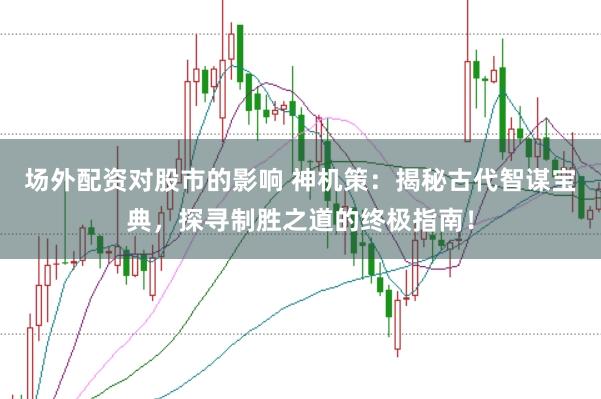 场外配资对股市的影响 神机策：揭秘古代智谋宝典，探寻制胜之道的终极指南！