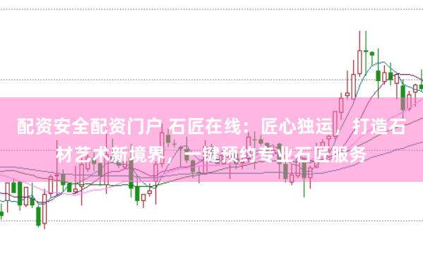 配资安全配资门户 石匠在线：匠心独运，打造石材艺术新境界，一键预约专业石匠服务
