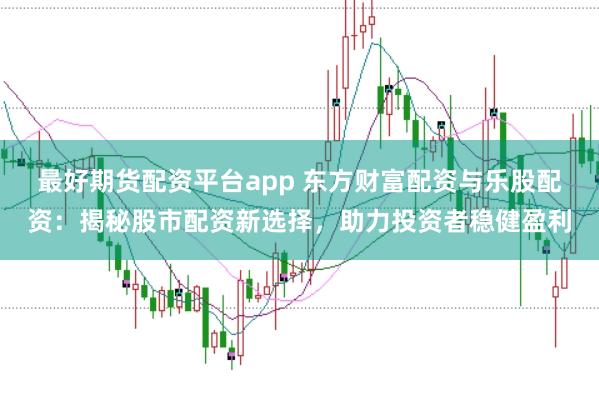 最好期货配资平台app 东方财富配资与乐股配资：揭秘股市配资新选择，助力投资者稳健盈利