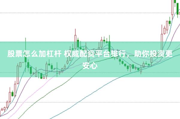股票怎么加杠杆 权威配资平台排行，助你投资更安心