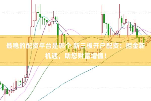 最稳的配资平台是哪个 新三板开户配资:掘金新机遇,助您财富增值!