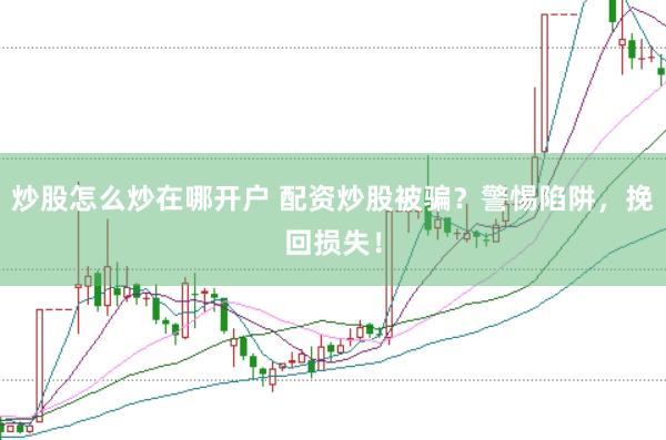 炒股怎么炒在哪开户 配资炒股被骗？警惕陷阱，挽回损失！