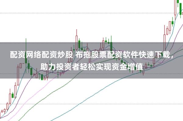 配资网络配资炒股 布拖股票配资软件快速下载，助力投资者轻松实现资金增值