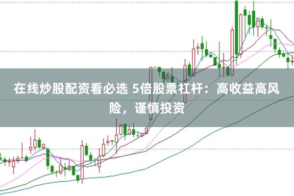 在线炒股配资看必选 5倍股票杠杆：高收益高风险，谨慎投资