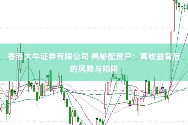 香港大牛证券有限公司 揭秘配资户：高收益背后的风险与陷阱