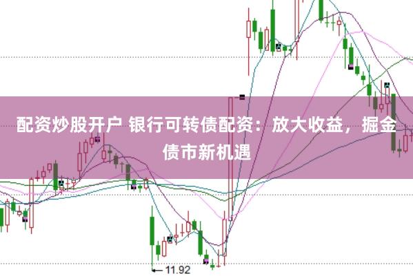 配资炒股开户 银行可转债配资：放大收益，掘金债市新机遇