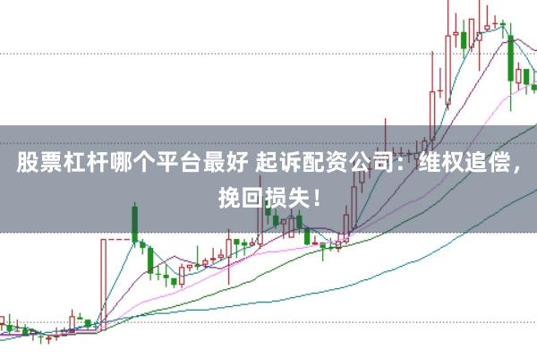 股票杠杆哪个平台最好 起诉配资公司：维权追偿，挽回损失！