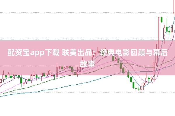 配资宝app下载 联美出品：经典电影回顾与幕后故事