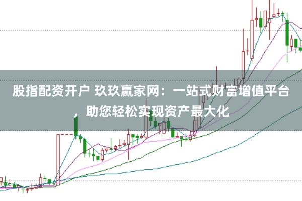 股指配资开户 玖玖赢家网：一站式财富增值平台，助您轻松实现资产最大化