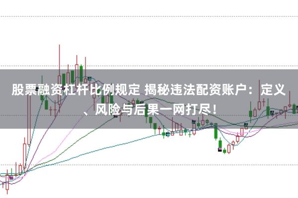 股票融资杠杆比例规定 揭秘违法配资账户：定义、风险与后果一网打尽！