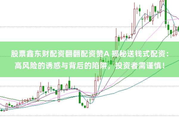股票鑫东财配资翻翻配资赞A 揭秘送钱式配资：高风险的诱惑与背后的陷阱，投资者需谨慎！