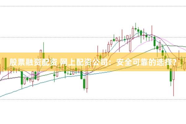 股票融资配资 网上配资公司：安全可靠的选择？