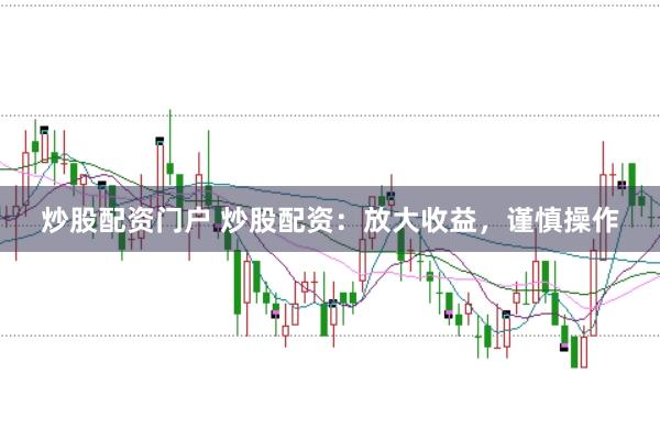炒股配资门户 炒股配资：放大收益，谨慎操作