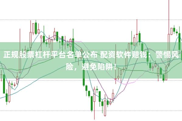 正规股票杠杆平台名单公布 配资软件赔钱：警惕风险，避免陷阱！