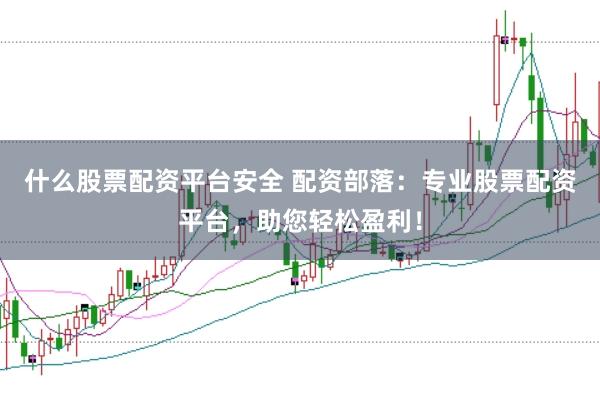 什么股票配资平台安全 配资部落：专业股票配资平台，助您轻松盈利！