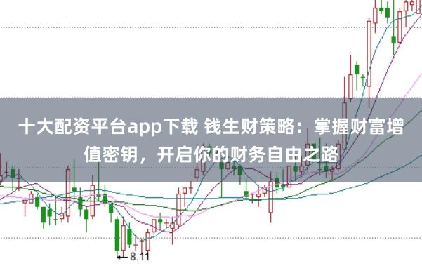 十大配资平台app下载 钱生财策略：掌握财富增值密钥，开启你的财务自由之路