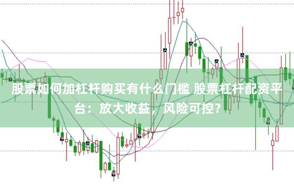 股票如何加杠杆购买有什么门槛 股票杠杆配资平台：放大收益，风险可控？