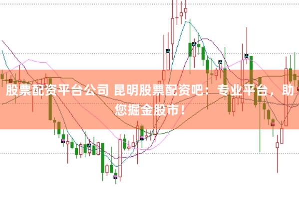 股票配资平台公司 昆明股票配资吧：专业平台，助您掘金股市！