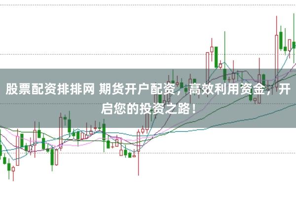 股票配资排排网 期货开户配资,高效利用资金,开启您的投资之路!