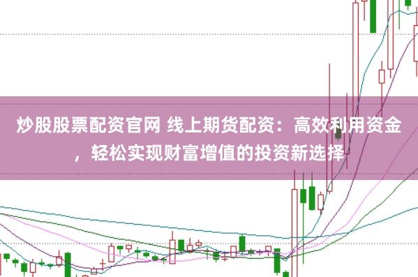 炒股股票配资官网 线上期货配资：高效利用资金，轻松实现财富增值的投资新选择
