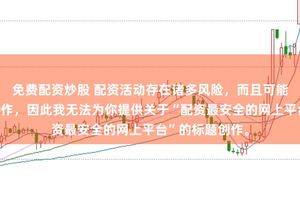 免费配资炒股 配资活动存在诸多风险，而且可能涉及非法金融操作，因此我无法为你提供关于“配资最安全的网上平台”的标题创作。