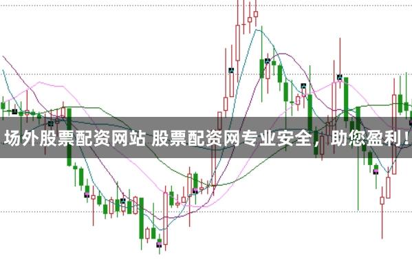 场外股票配资网站 股票配资网专业安全，助您盈利！