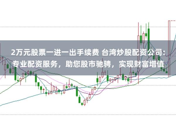 2万元股票一进一出手续费 台湾炒股配资公司：专业配资服务，助您股市驰骋，实现财富增值