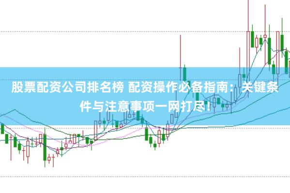 股票配资公司排名榜 配资操作必备指南：关键条件与注意事项一网打尽！