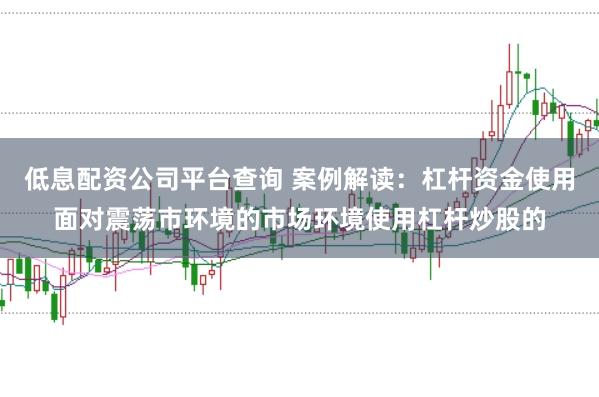 低息配资公司平台查询 案例解读:杠杆资金使用面对震荡市环境的市场环境使用杠杆炒股的