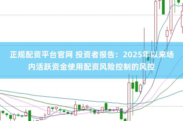 正规配资平台官网 投资者报告:2025年以来场内活跃资金使用配资风险控制的风控