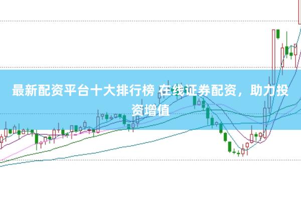 最新配资平台十大排行榜 在线证券配资,助力投资增值